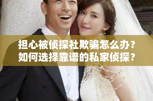 担心被侦探社欺骗怎么办？如何选择靠谱的私家侦探？