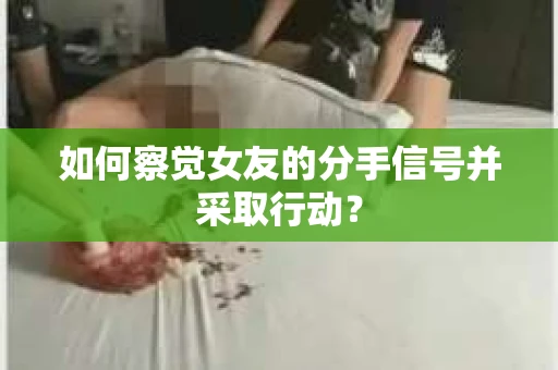 如何察觉女友的分手信号并采取行动？