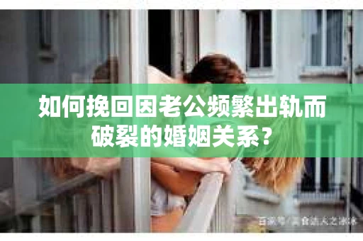 如何挽回因老公频繁出轨而破裂的婚姻关系？