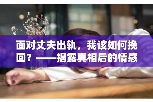 面对丈夫出轨，我该如何挽回？——揭露真相后的情感疗愈与人生决策
