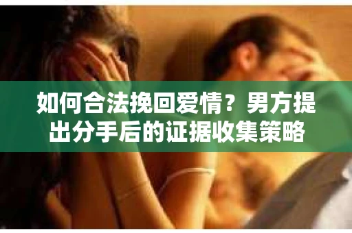 如何合法挽回爱情？男方提出分手后的证据收集策略