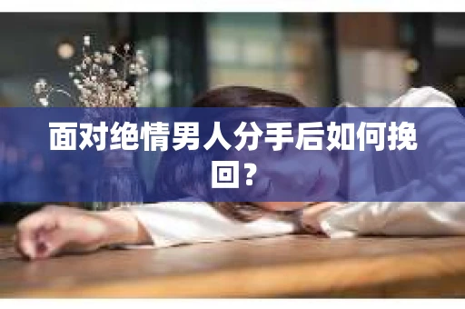 面对绝情男人分手后如何挽回? 面对绝情男人分手后如何挽回?