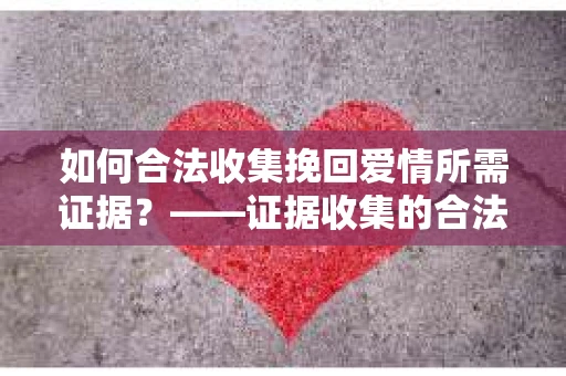 如何合法收集挽回爱情所需证据?——证据收集的合法有效方法论 如何合法收集挽回爱情所需证据?——证据收集的合法有效方法论