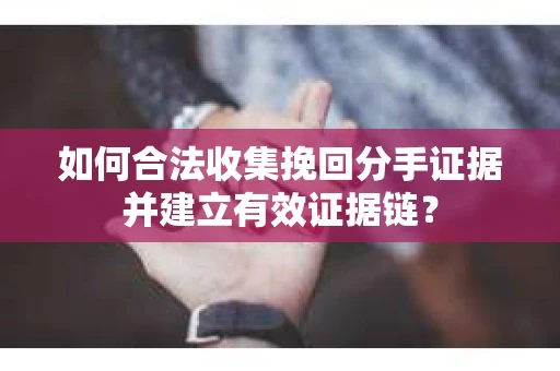 如何合法收集挽回分手证据并建立有效证据链？