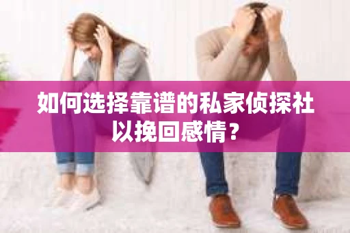如何选择靠谱的私家侦探社以挽回感情? 如何选择靠谱的私家侦探社以挽回感情?