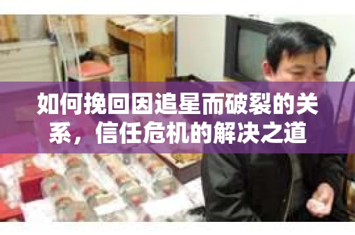 如何挽回因追星而破裂的关系，信任危机的解决之道