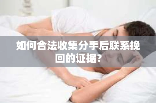 如何合法收集分手后联系挽回的证据？