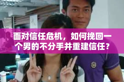 面对信任危机，如何挽回一个男的不分手并重建信任？