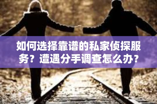 如何选择靠谱的私家侦探服务？遭遇分手调查怎么办？