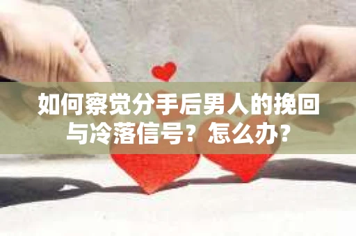 如何察觉分手后男人的挽回与冷落信号？怎么办？