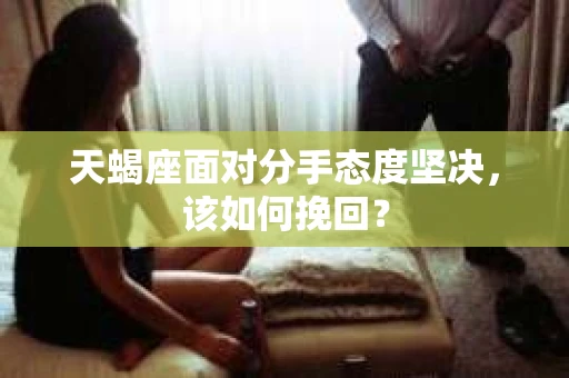天蝎座面对分手态度坚决，该如何挽回？