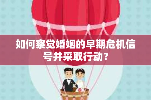 如何察觉婚姻的早期危机信号并采取行动？