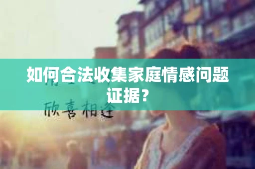 如何合法收集家庭情感问题证据？