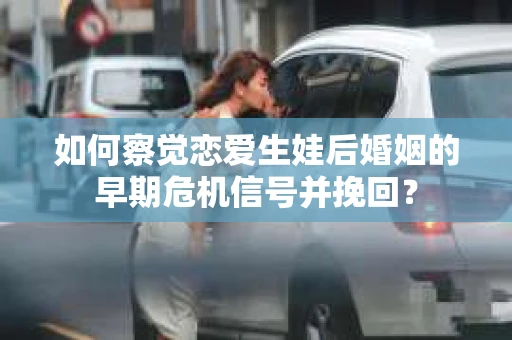 如何察觉恋爱生娃后婚姻的早期危机信号并挽回? 如何察觉恋爱生娃后婚姻的早期危机信号并挽回?