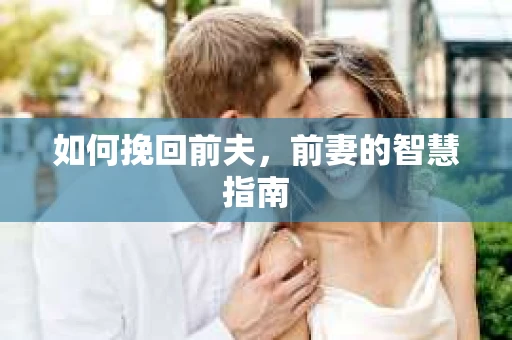 如何挽回前夫，前妻的智慧指南