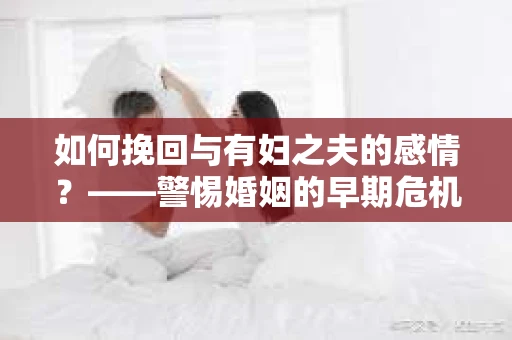 如何挽回与有妇之夫的感情？——警惕婚姻的早期危机信号