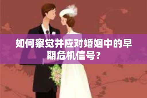 如何察觉并应对婚姻中的早期危机信号？