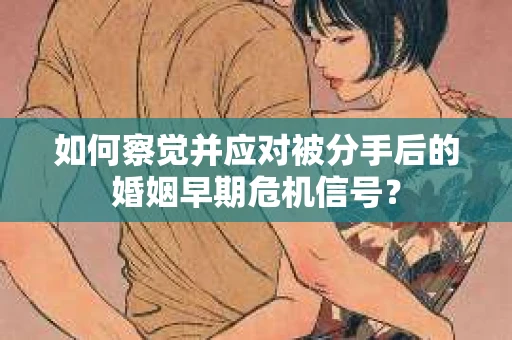 如何察觉并应对被分手后的婚姻早期危机信号？
