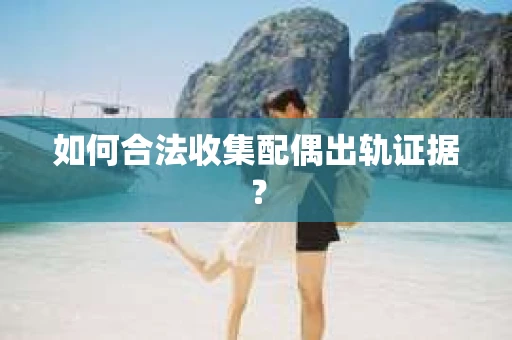 如何合法收集配偶出轨证据？