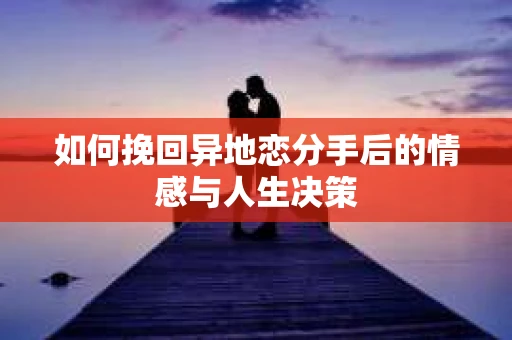 如何挽回异地恋分手后的情感与人生决策