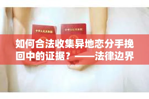 如何合法收集异地恋分手挽回中的证据？——法律边界内的取证策略