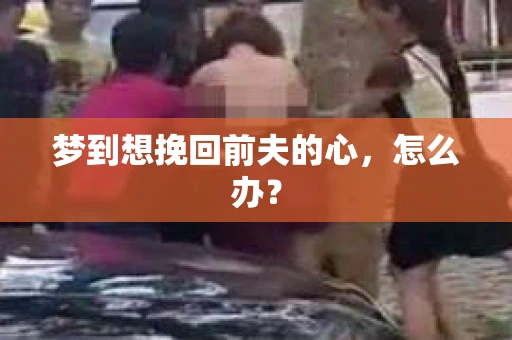 梦到想挽回前夫的心，怎么办？