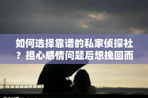 如何选择靠谱的私家侦探社？担心感情问题后想挽回而遭遇江苏女友提分手怎么办？