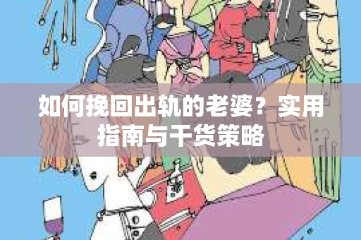 如何挽回出轨的老婆？实用指南与干货策略