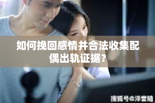 如何挽回感情并合法收集配偶出轨证据？