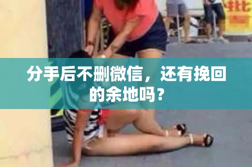 分手后不删微信，还有挽回的余地吗？