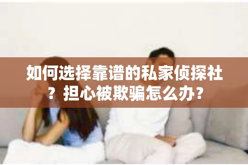 如何选择靠谱的私家侦探社？担心被欺骗怎么办？