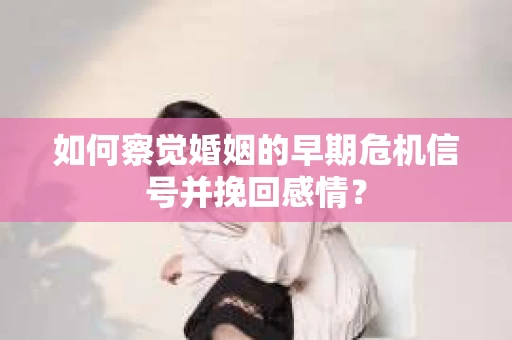 如何察觉婚姻的早期危机信号并挽回感情？
