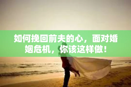 如何挽回前夫的心，面对婚姻危机，你该这样做！