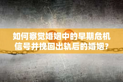如何察觉婚姻中的早期危机信号并挽回出轨后的婚姻？