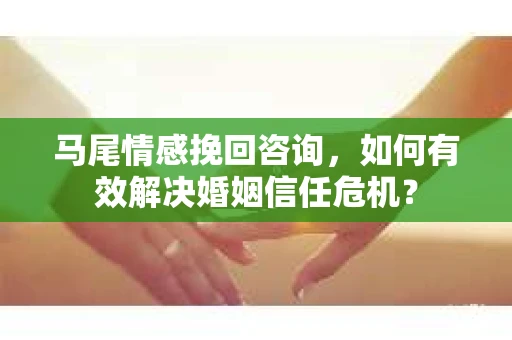 马尾情感挽回咨询,如何有效解决婚姻信任危机? 马尾情感挽回咨询,如何有效解决婚姻信任危机?