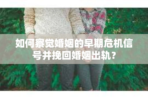 如何察觉婚姻的早期危机信号并挽回婚姻出轨？