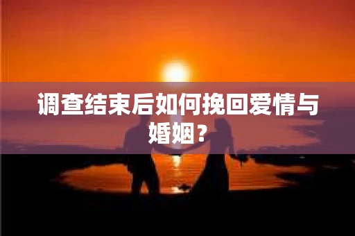 调查结束后如何挽回爱情与婚姻？