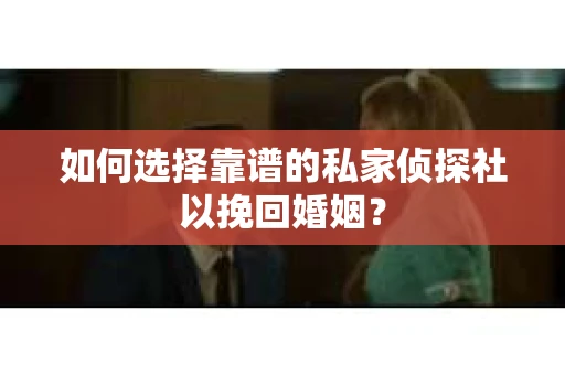 如何选择靠谱的私家侦探社以挽回婚姻? 如何选择靠谱的私家侦探社以挽回婚姻?