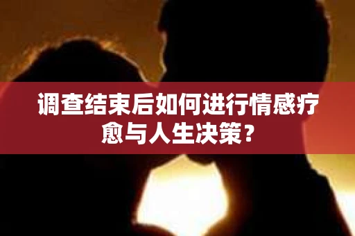 调查结束后如何进行情感疗愈与人生决策？