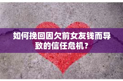 如何挽回因欠前女友钱而导致的信任危机？