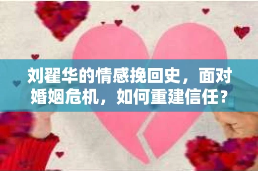 刘翟华的情感挽回史，面对婚姻危机，如何重建信任？