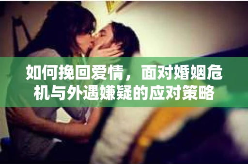 如何挽回爱情，面对婚姻危机与外遇嫌疑的应对策略