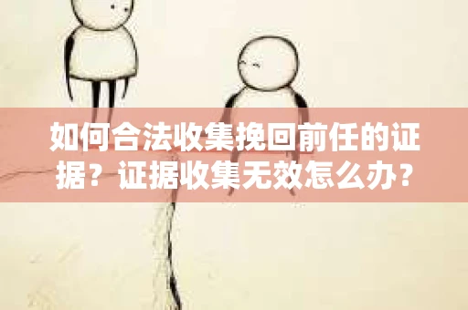 如何合法收集挽回前任的证据？证据收集无效怎么办？