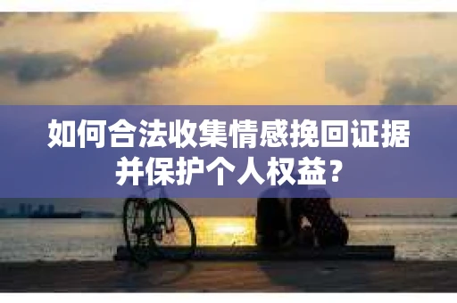 如何合法收集情感挽回证据并保护个人权益？