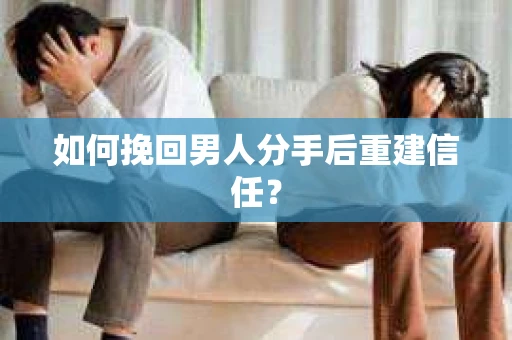 如何挽回男人分手后重建信任？