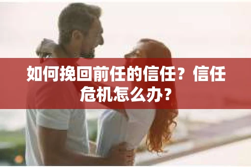 如何挽回前任的信任？信任危机怎么办？