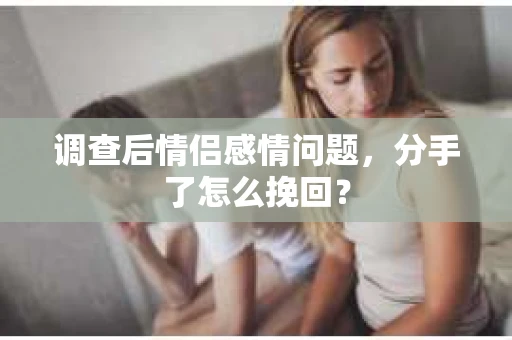 调查后情侣感情问题，分手了怎么挽回？