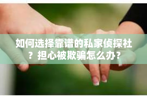 如何选择靠谱的私家侦探社？担心被欺骗怎么办？