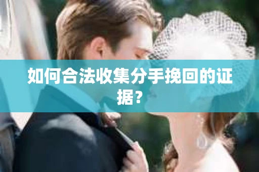 如何合法收集分手挽回的证据？