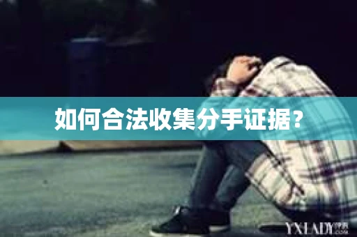 如何合法收集分手证据？